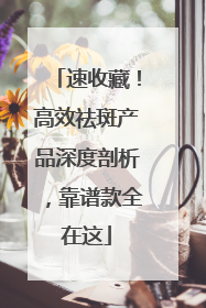 速收藏！高效祛斑产品深度剖析，靠谱款全在这
