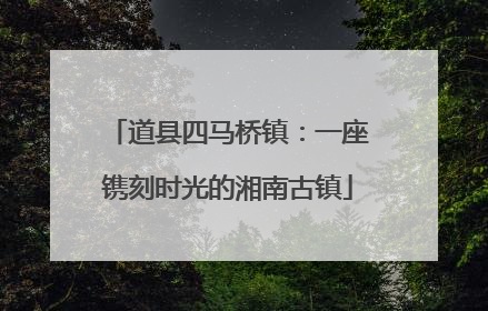 道县四马桥镇：一座镌刻时光的湘南古镇