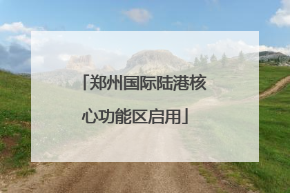 郑州国际陆港核心功能区启用
