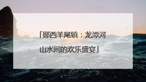 郧西羊尾镇：龙潭河山水间的欢乐盛宴