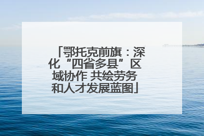 鄂托克前旗：深化“四省多县”区域协作 共绘劳务和人才发展蓝图