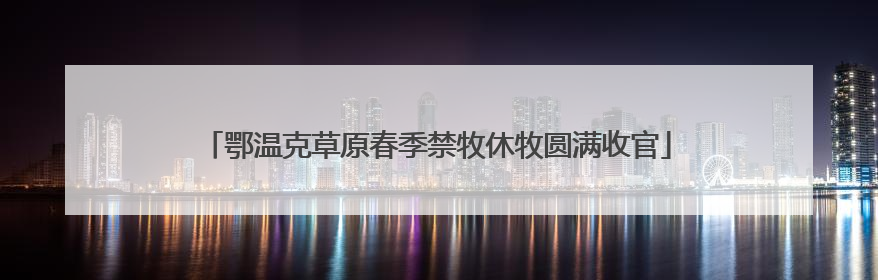 鄂温克草原春季禁牧休牧圆满收官