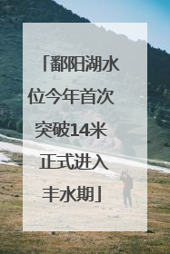 鄱阳湖水位今年首次突破14米 正式进入丰水期