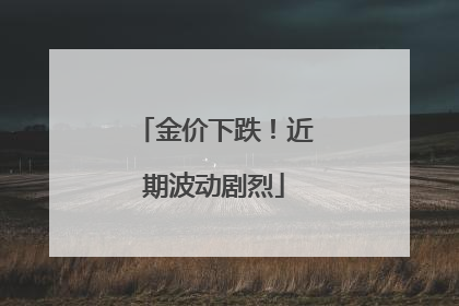 金价下跌！近期波动剧烈