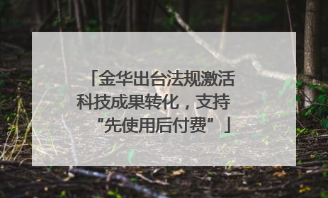 金华出台法规激活科技成果转化，支持“先使用后付费”