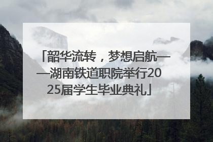 韶华流转，梦想启航——湖南铁道职院举行2025届学生毕业典礼