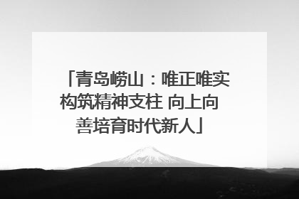 青岛崂山：唯正唯实构筑精神支柱 向上向善培育时代新人