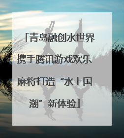 青岛融创水世界携手腾讯游戏欢乐麻将打造“水上国潮”新体验