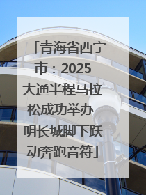 青海省西宁市：2025大通半程马拉松成功举办 明长城脚下跃动奔跑音符