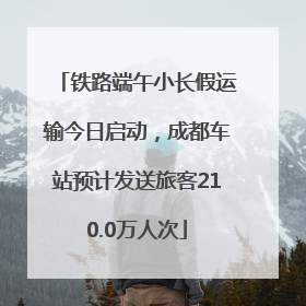 铁路端午小长假运输今日启动，成都车站预计发送旅客210.0万人次