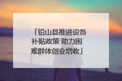 铅山县推进设备补贴政策 助力困难群体创业增收