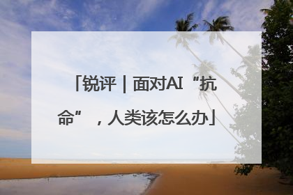 锐评｜面对AI“抗命”，人类该怎么办