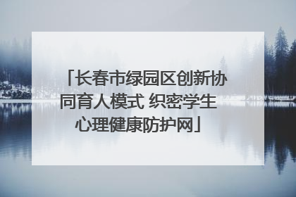 长春市绿园区创新协同育人模式 织密学生心理健康防护网