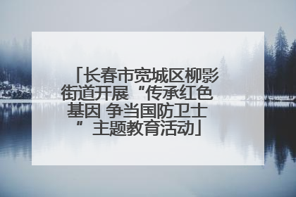 长春市宽城区柳影街道开展“传承红色基因 争当国防卫士”主题教育活动