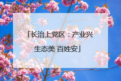 长治上党区：产业兴 生态美 百姓安