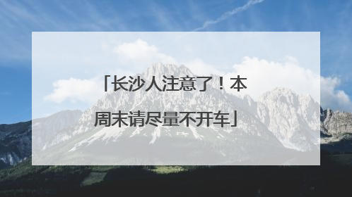 长沙人注意了！本周末请尽量不开车