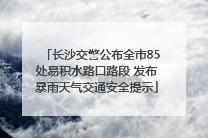 长沙交警公布全市85处易积水路口路段 发布暴雨天气交通安全提示