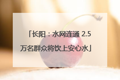 长阳：水网连通 2.5万名群众将饮上安心水
