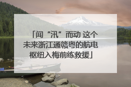 闻“汛”而动 这个未来浙江通赣粤的航电枢纽入梅前练救援