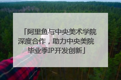阿里鱼与中央美术学院深度合作，助力中央美院毕业季IP开发创新