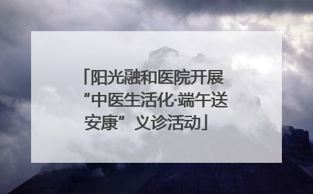 阳光融和医院开展 “中医生活化·端午送安康”义诊活动