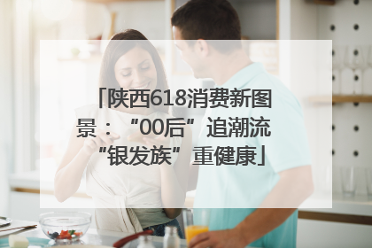 陕西618消费新图景：“00后”追潮流 “银发族”重健康
