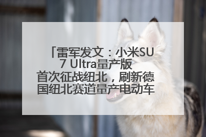 雷军发文：小米SU7 Ultra量产版首次征战纽北，刷新德国纽北赛道量产电动车圈速纪录，成为纽北史上最速量产电动车