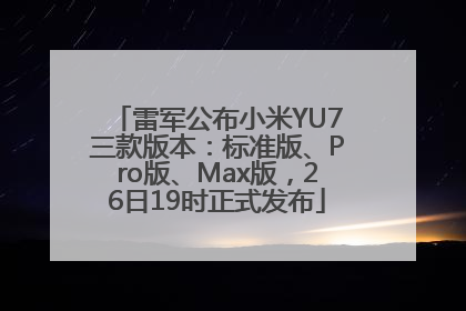 雷军公布小米YU7三款版本：标准版、Pro版、Max版，26日19时正式发布