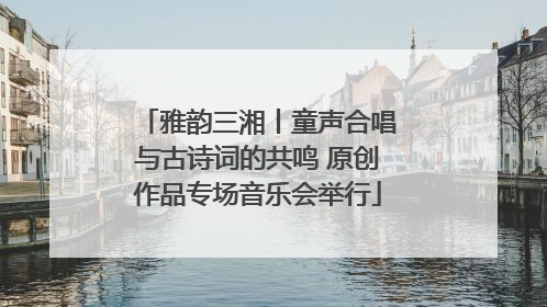 雅韵三湘丨童声合唱与古诗词的共鸣 原创作品专场音乐会举行