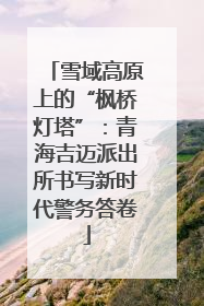 雪域高原上的“枫桥灯塔”：青海吉迈派出所书写新时代警务答卷