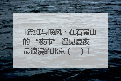 霓虹与晚风：在石景山的 “夜市” 遇见夏夜最浪漫的北京（一）