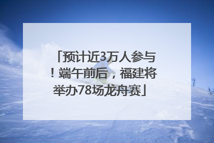 预计近3万人参与！端午前后，福建将举办78场龙舟赛