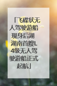 飞碟状无人驾驶游船现身后湖 湖南首艘L4级无人驾驶游船正式起航
