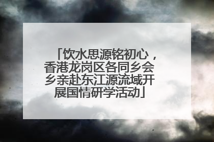 饮水思源铭初心，香港龙岗区各同乡会乡亲赴东江源流域开展国情研学活动