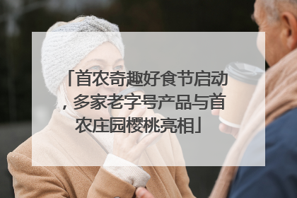 首农奇趣好食节启动，多家老字号产品与首农庄园樱桃亮相