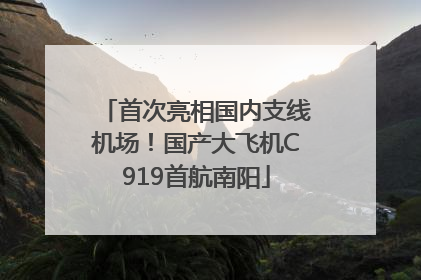 首次亮相国内支线机场！国产大飞机C919首航南阳