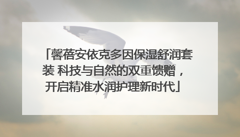 馨蓓安依克多因保湿舒润套装 科技与自然的双重馈赠，开启精准水润护理新时代