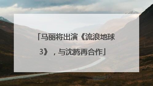 马丽将出演《流浪地球3》，与沈腾再合作