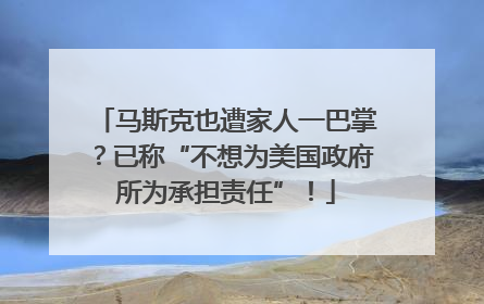 马斯克也遭家人一巴掌？已称“不想为美国政府所为承担责任”！