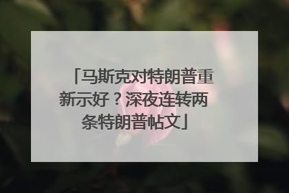 马斯克对特朗普重新示好？深夜连转两条特朗普帖文