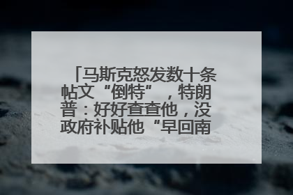 马斯克怒发数十条帖文“倒特”，特朗普：好好查查他，没政府补贴他“早回南非老家”了