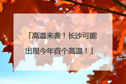 高温来袭！长沙可能出现今年首个高温！