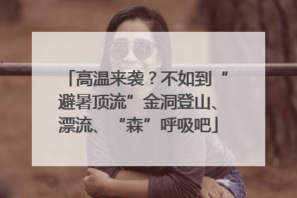 高温来袭？不如到“避暑顶流”金洞登山、漂流、“森”呼吸吧