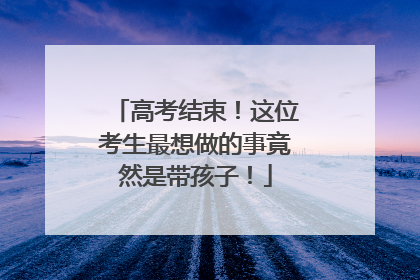 高考结束！这位考生最想做的事竟然是带孩子！