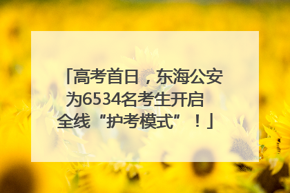高考首日，东海公安为6534名考生开启全线“护考模式”！