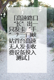 高速路口“长”出一只发卡“手”？三门峡站首台高速无人发卡收费设备投入测试