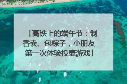 高铁上的端午节：制香囊、包粽子，小朋友第一次体验投壶游戏