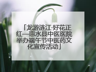 龙游涟江·好花正红—惠水县中医医院举办端午节中医药文化宣传活动