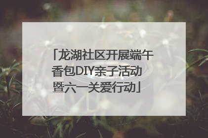 龙湖社区开展端午香包DIY亲子活动暨六一关爱行动