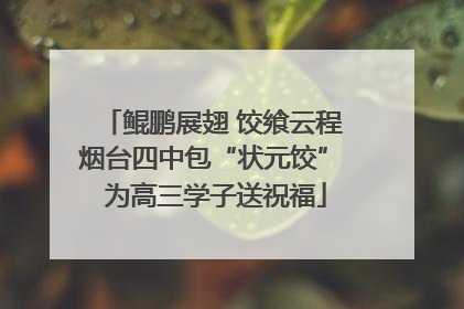 鲲鹏展翅 饺飨云程 烟台四中包“状元饺” 为高三学子送祝福